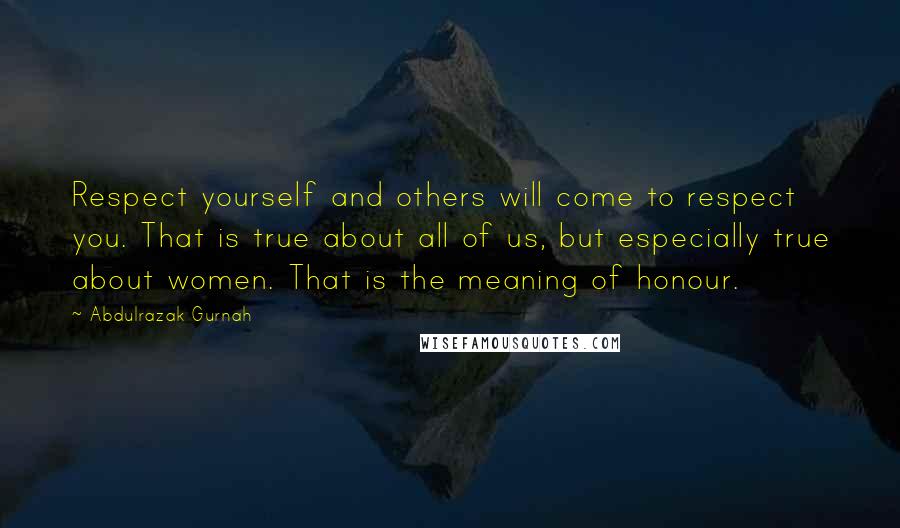 Abdulrazak Gurnah Quotes: Respect yourself and others will come to respect you. That is true about all of us, but especially true about women. That is the meaning of honour.