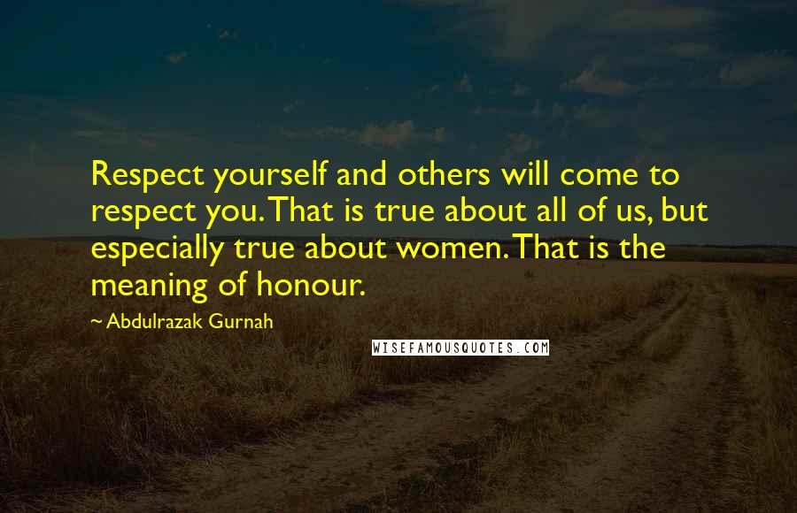 Abdulrazak Gurnah Quotes: Respect yourself and others will come to respect you. That is true about all of us, but especially true about women. That is the meaning of honour.