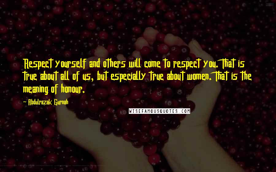 Abdulrazak Gurnah Quotes: Respect yourself and others will come to respect you. That is true about all of us, but especially true about women. That is the meaning of honour.