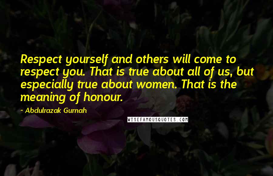 Abdulrazak Gurnah Quotes: Respect yourself and others will come to respect you. That is true about all of us, but especially true about women. That is the meaning of honour.