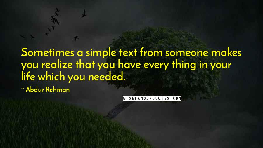 Abdur Rehman Quotes: Sometimes a simple text from someone makes you realize that you have every thing in your life which you needed.