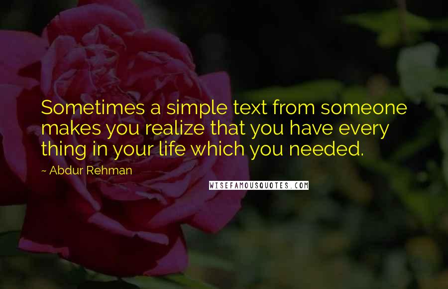 Abdur Rehman Quotes: Sometimes a simple text from someone makes you realize that you have every thing in your life which you needed.