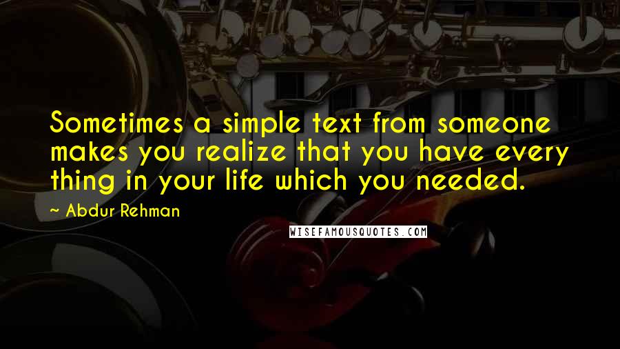 Abdur Rehman Quotes: Sometimes a simple text from someone makes you realize that you have every thing in your life which you needed.