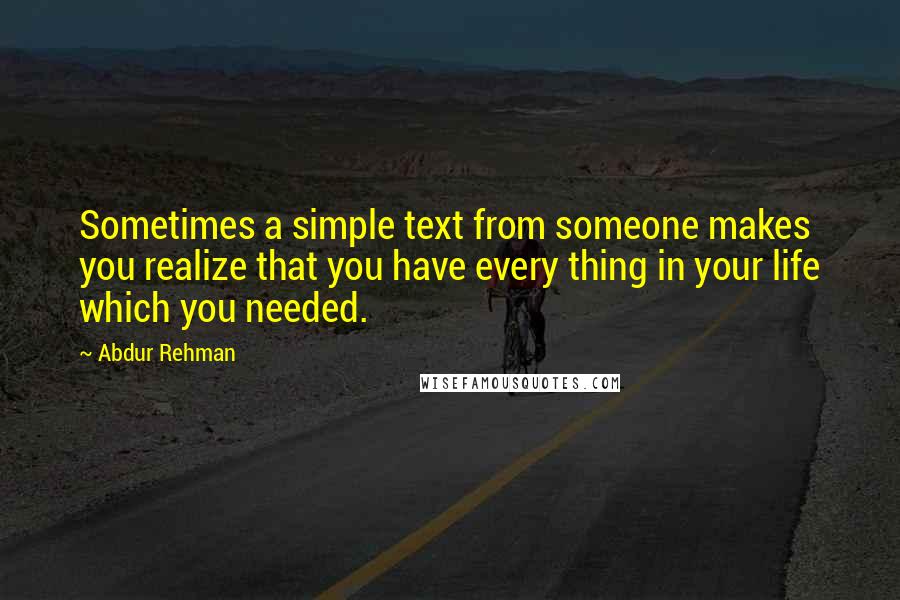 Abdur Rehman Quotes: Sometimes a simple text from someone makes you realize that you have every thing in your life which you needed.