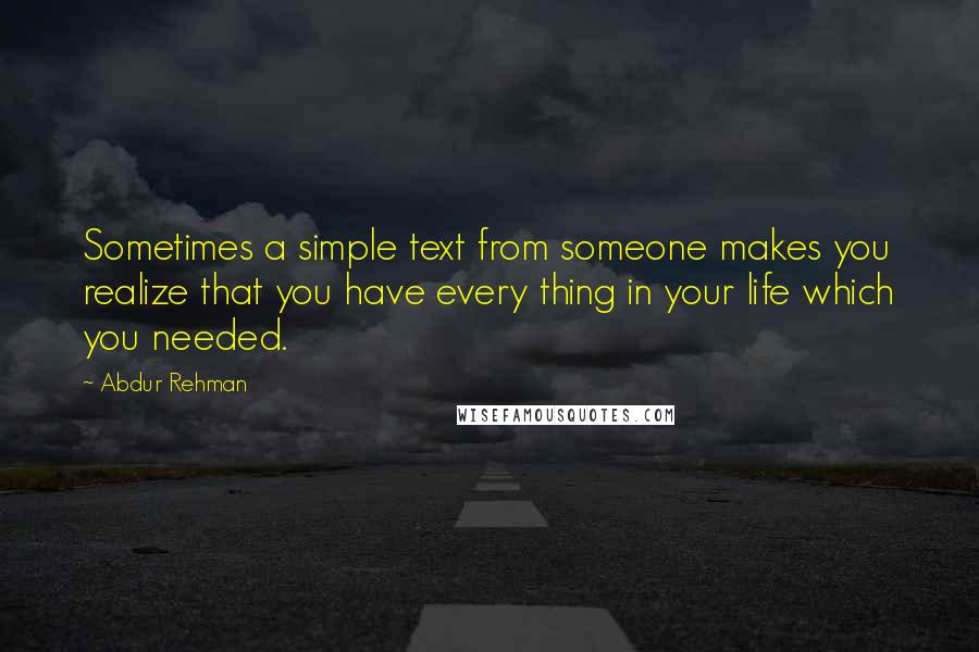 Abdur Rehman Quotes: Sometimes a simple text from someone makes you realize that you have every thing in your life which you needed.