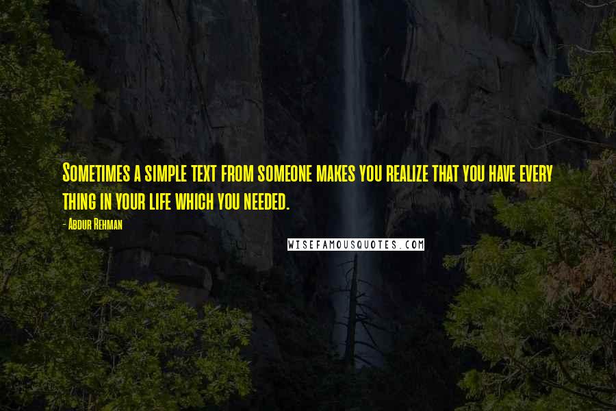 Abdur Rehman Quotes: Sometimes a simple text from someone makes you realize that you have every thing in your life which you needed.