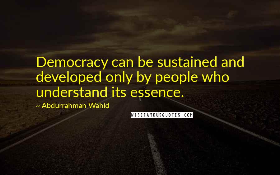 Abdurrahman Wahid Quotes: Democracy can be sustained and developed only by people who understand its essence.