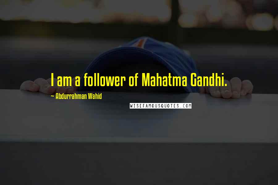 Abdurrahman Wahid Quotes: I am a follower of Mahatma Gandhi.