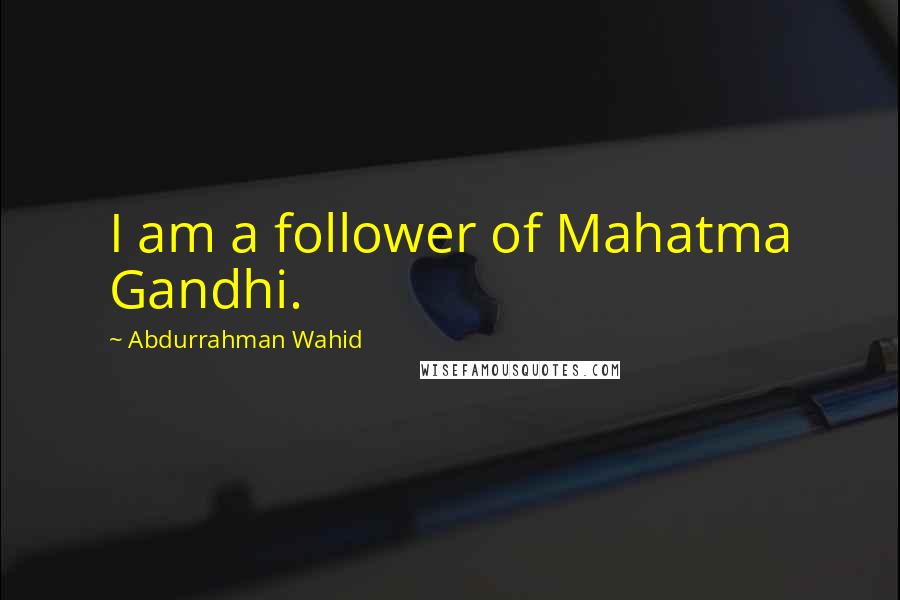 Abdurrahman Wahid Quotes: I am a follower of Mahatma Gandhi.