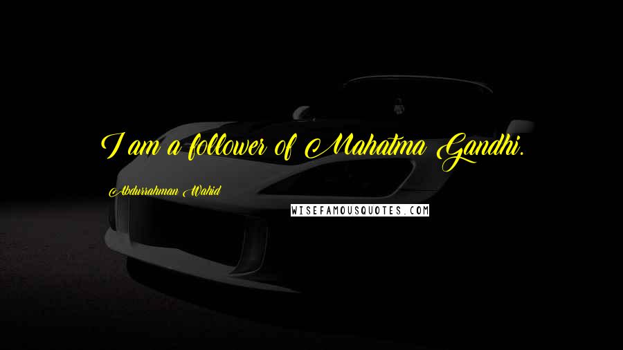 Abdurrahman Wahid Quotes: I am a follower of Mahatma Gandhi.