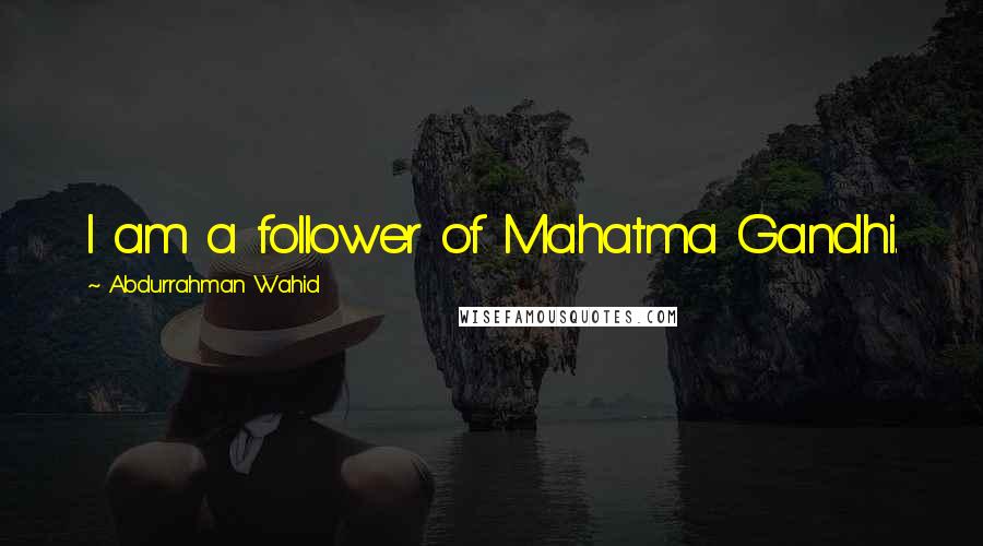 Abdurrahman Wahid Quotes: I am a follower of Mahatma Gandhi.