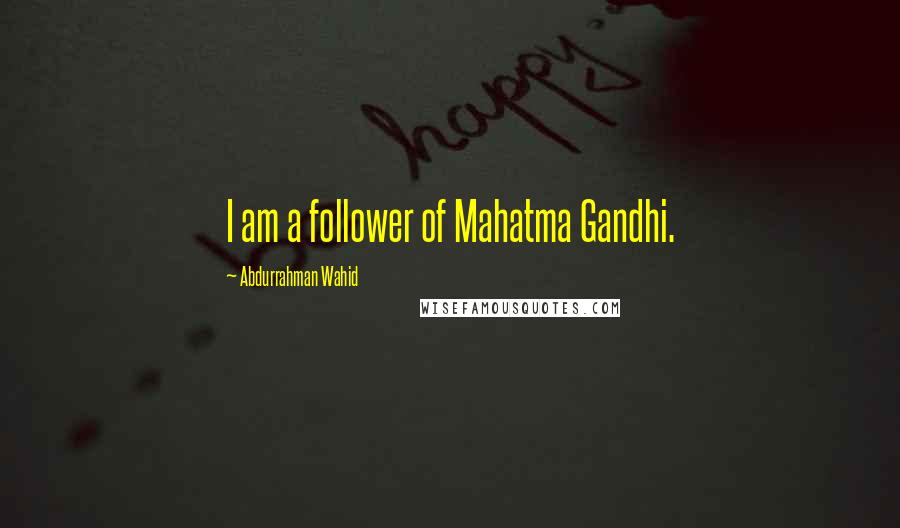 Abdurrahman Wahid Quotes: I am a follower of Mahatma Gandhi.