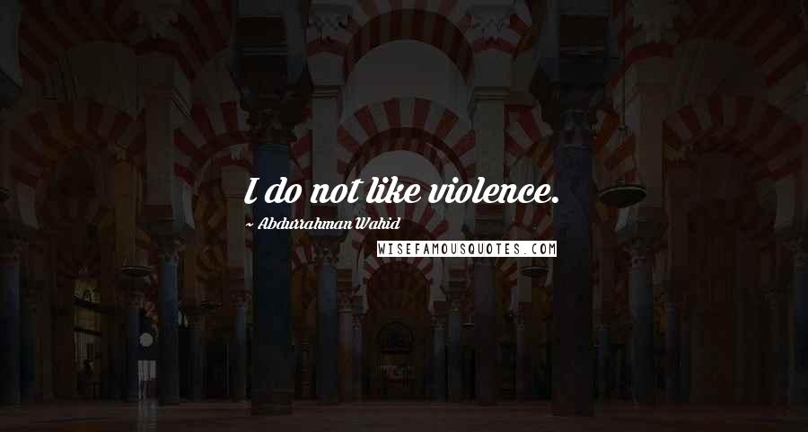 Abdurrahman Wahid Quotes: I do not like violence.