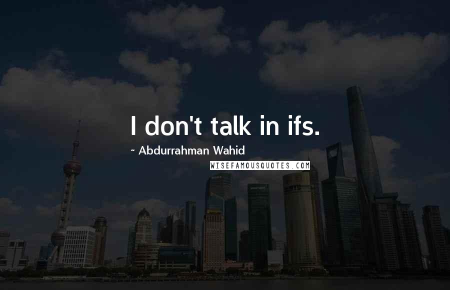 Abdurrahman Wahid Quotes: I don't talk in ifs.