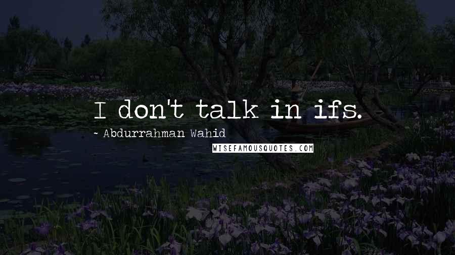 Abdurrahman Wahid Quotes: I don't talk in ifs.