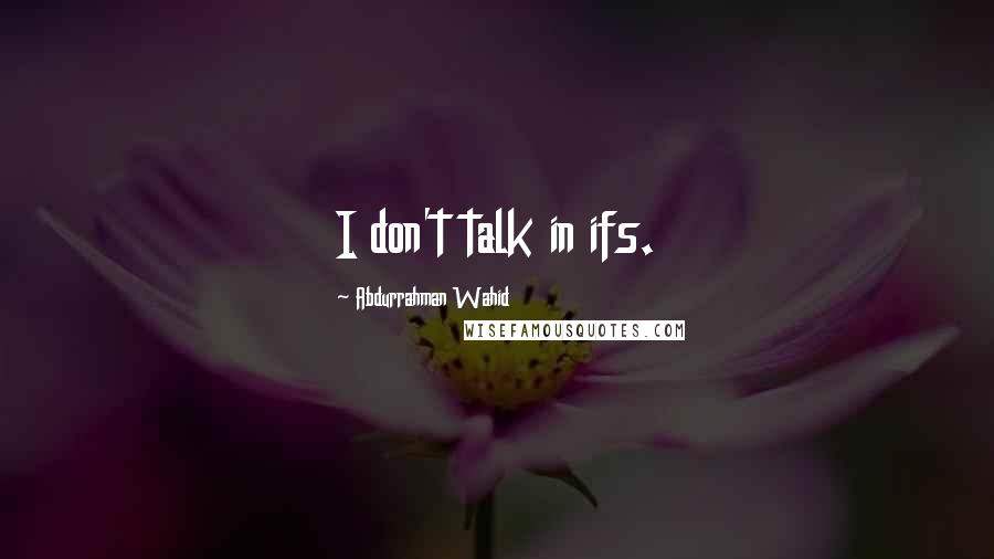 Abdurrahman Wahid Quotes: I don't talk in ifs.