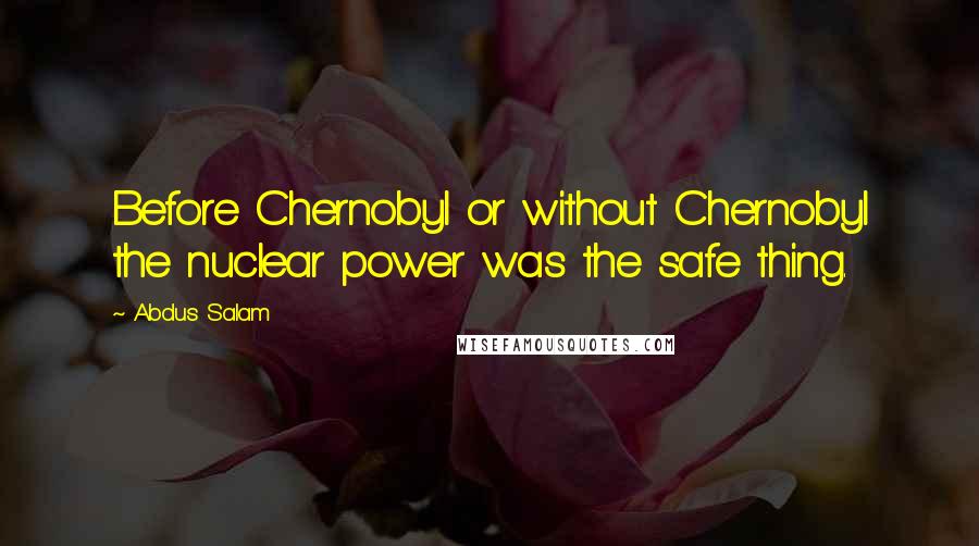 Abdus Salam Quotes: Before Chernobyl or without Chernobyl the nuclear power was the safe thing.