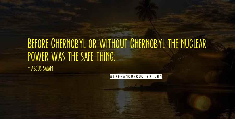 Abdus Salam Quotes: Before Chernobyl or without Chernobyl the nuclear power was the safe thing.