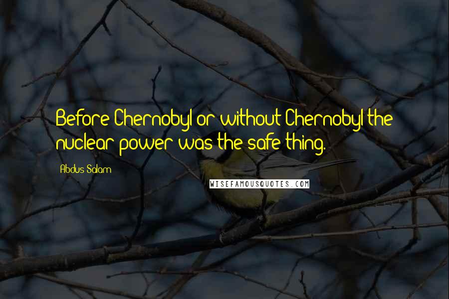 Abdus Salam Quotes: Before Chernobyl or without Chernobyl the nuclear power was the safe thing.