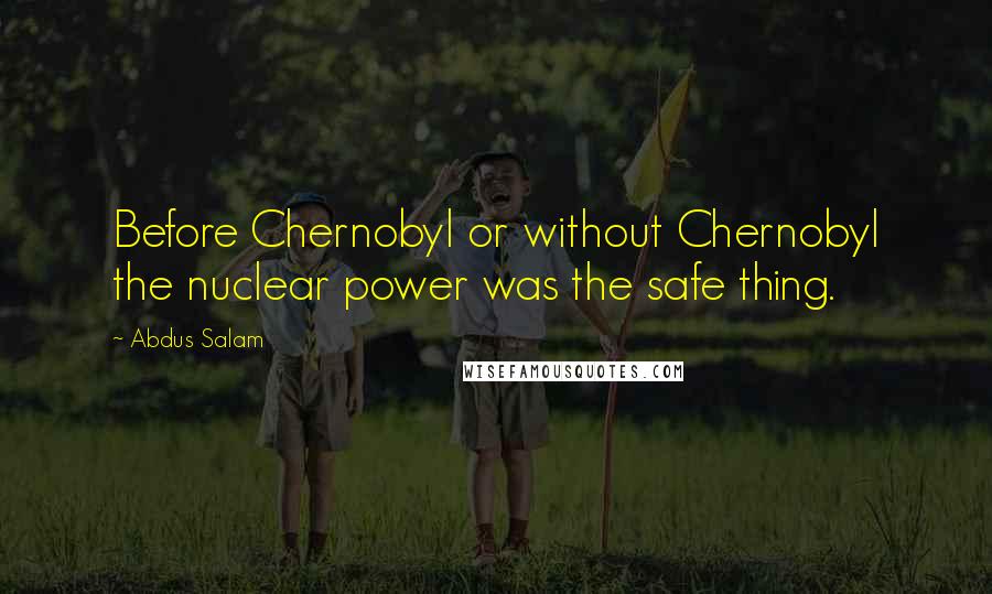 Abdus Salam Quotes: Before Chernobyl or without Chernobyl the nuclear power was the safe thing.