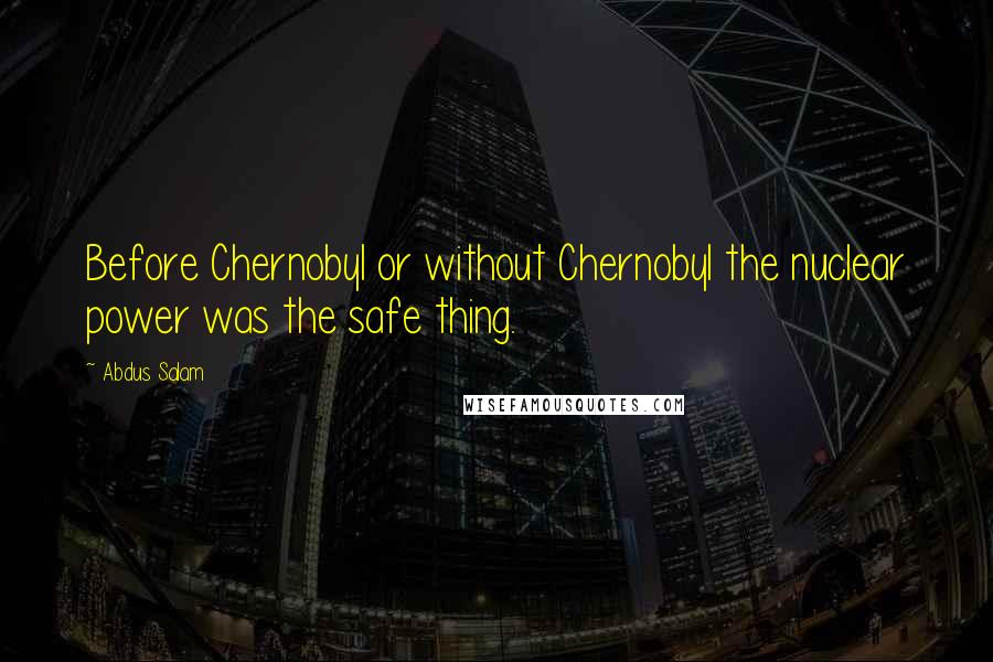 Abdus Salam Quotes: Before Chernobyl or without Chernobyl the nuclear power was the safe thing.