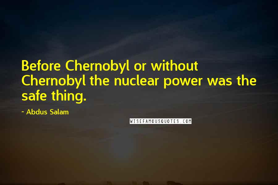 Abdus Salam Quotes: Before Chernobyl or without Chernobyl the nuclear power was the safe thing.