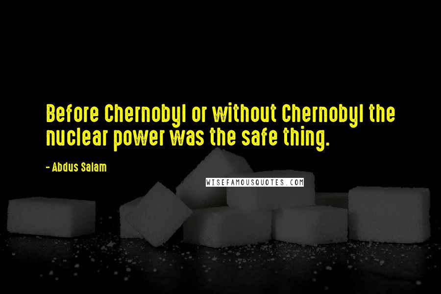 Abdus Salam Quotes: Before Chernobyl or without Chernobyl the nuclear power was the safe thing.