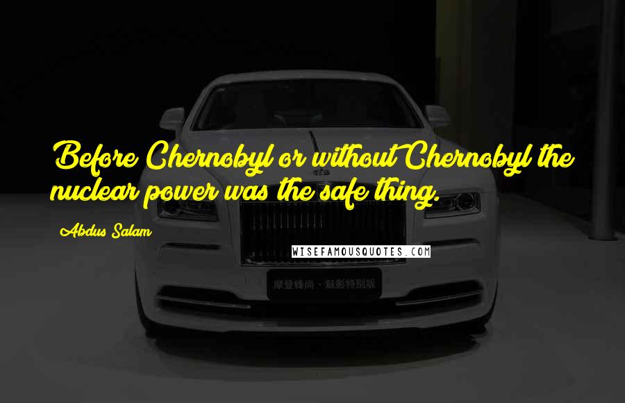 Abdus Salam Quotes: Before Chernobyl or without Chernobyl the nuclear power was the safe thing.