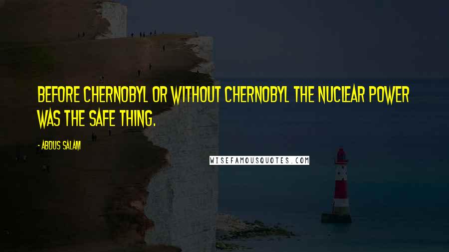 Abdus Salam Quotes: Before Chernobyl or without Chernobyl the nuclear power was the safe thing.