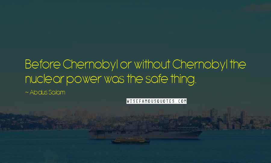 Abdus Salam Quotes: Before Chernobyl or without Chernobyl the nuclear power was the safe thing.