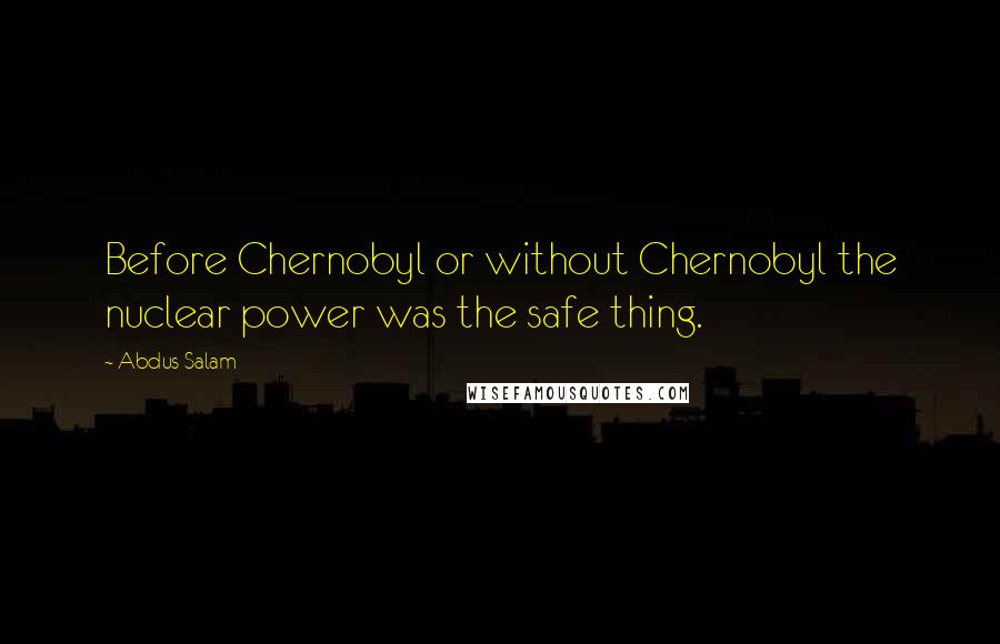 Abdus Salam Quotes: Before Chernobyl or without Chernobyl the nuclear power was the safe thing.