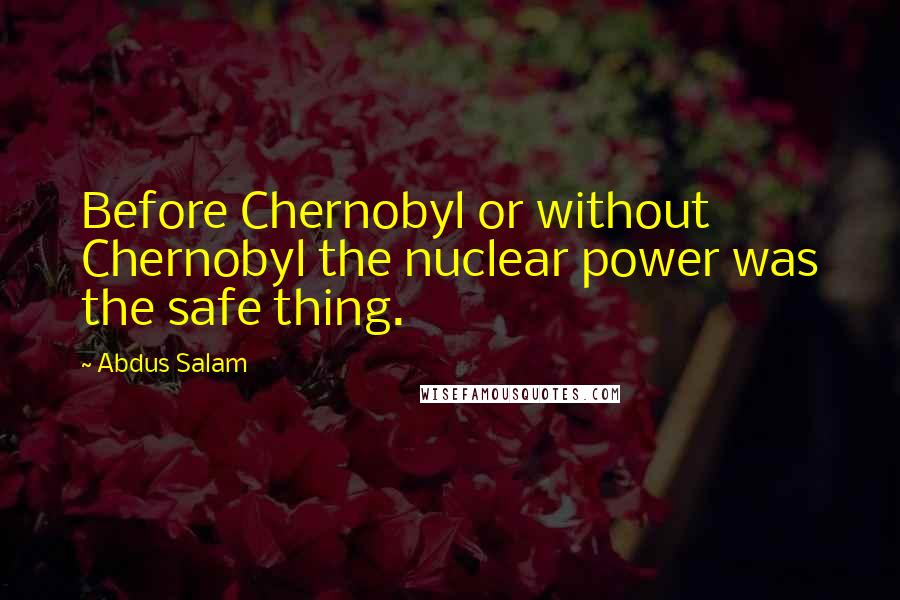 Abdus Salam Quotes: Before Chernobyl or without Chernobyl the nuclear power was the safe thing.