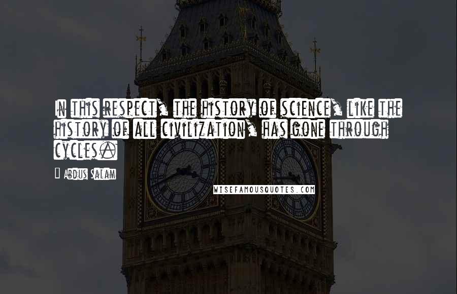 Abdus Salam Quotes: In this respect, the history of science, like the history of all civilization, has gone through cycles.