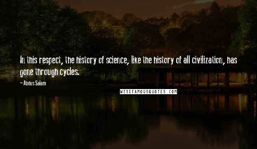 Abdus Salam Quotes: In this respect, the history of science, like the history of all civilization, has gone through cycles.