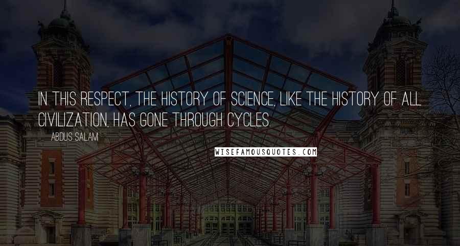 Abdus Salam Quotes: In this respect, the history of science, like the history of all civilization, has gone through cycles.