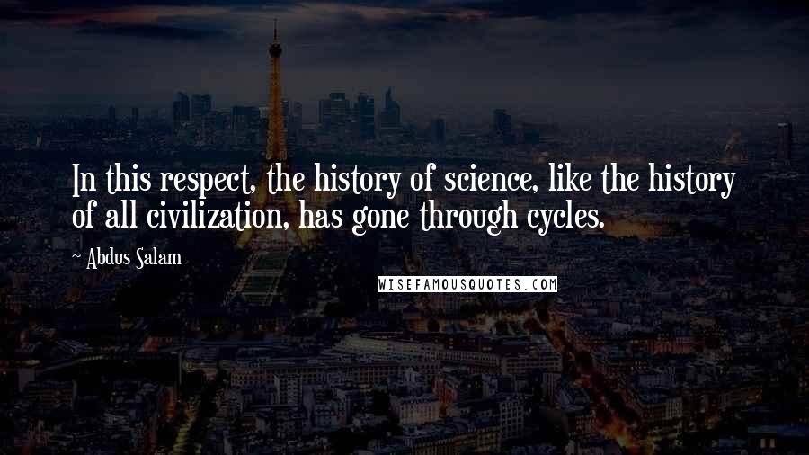 Abdus Salam Quotes: In this respect, the history of science, like the history of all civilization, has gone through cycles.