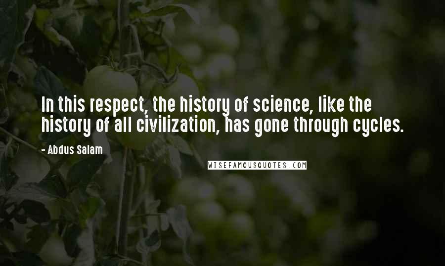 Abdus Salam Quotes: In this respect, the history of science, like the history of all civilization, has gone through cycles.