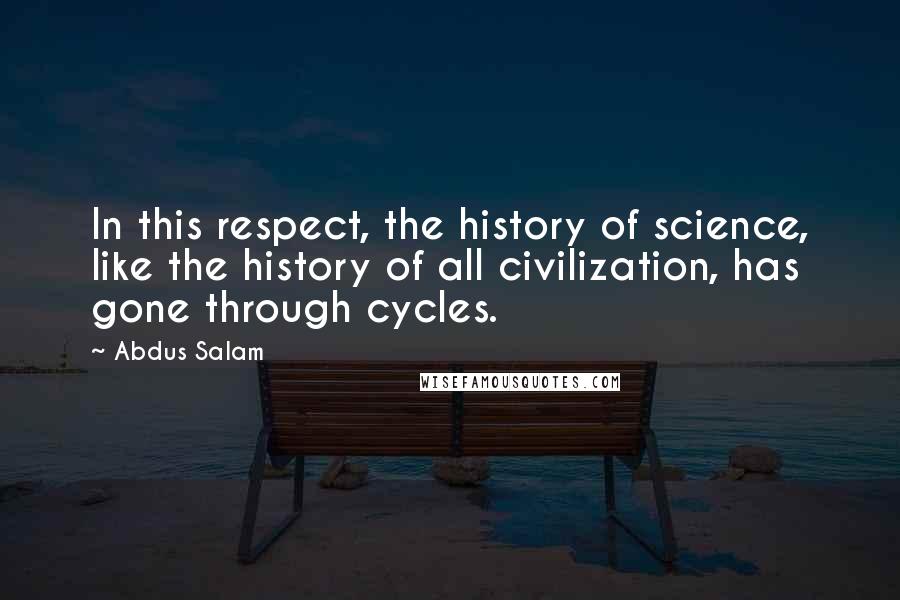 Abdus Salam Quotes: In this respect, the history of science, like the history of all civilization, has gone through cycles.