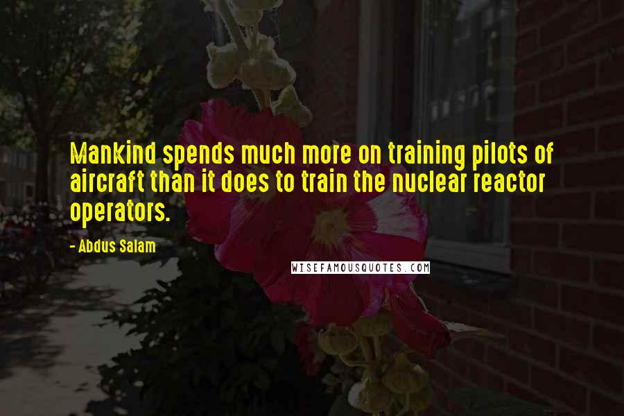 Abdus Salam Quotes: Mankind spends much more on training pilots of aircraft than it does to train the nuclear reactor operators.