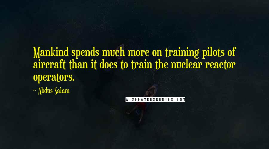 Abdus Salam Quotes: Mankind spends much more on training pilots of aircraft than it does to train the nuclear reactor operators.