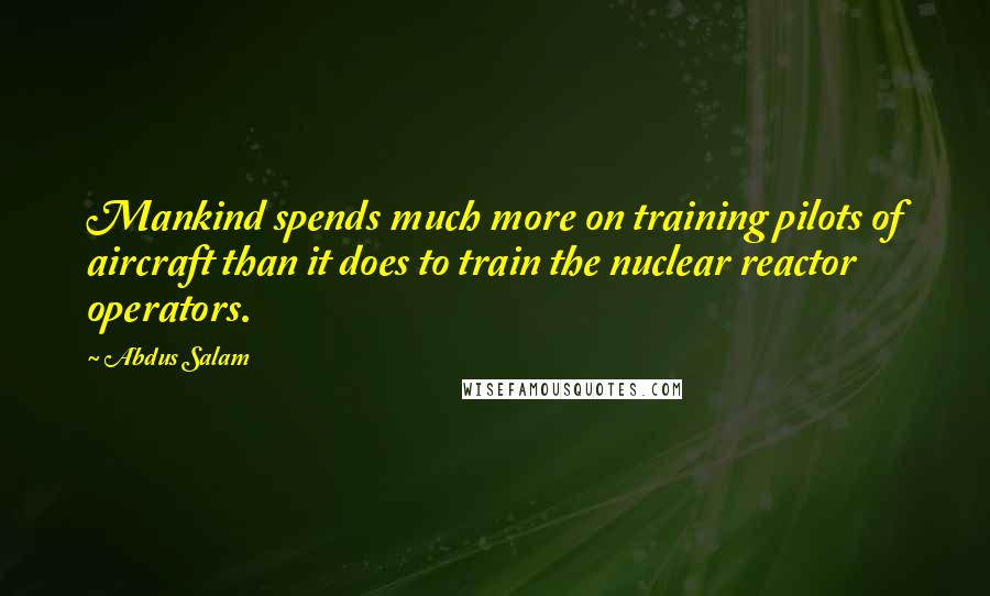 Abdus Salam Quotes: Mankind spends much more on training pilots of aircraft than it does to train the nuclear reactor operators.