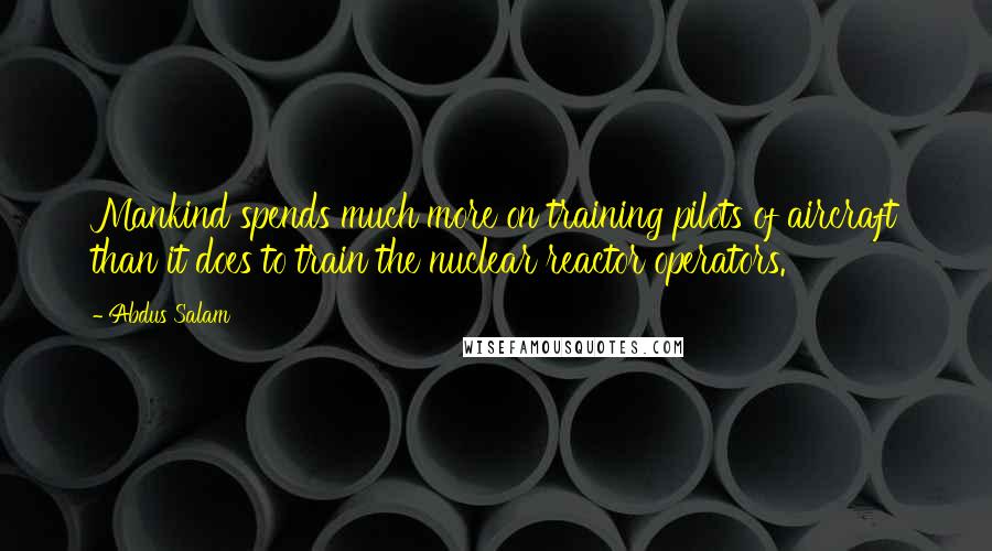 Abdus Salam Quotes: Mankind spends much more on training pilots of aircraft than it does to train the nuclear reactor operators.