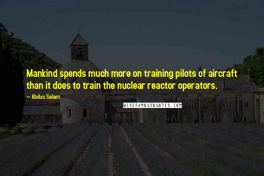 Abdus Salam Quotes: Mankind spends much more on training pilots of aircraft than it does to train the nuclear reactor operators.