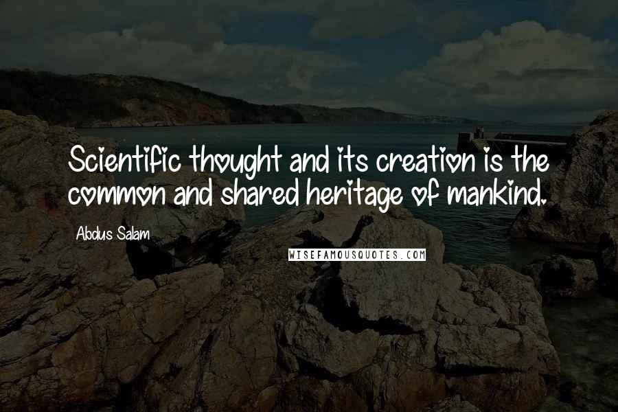 Abdus Salam Quotes: Scientific thought and its creation is the common and shared heritage of mankind.