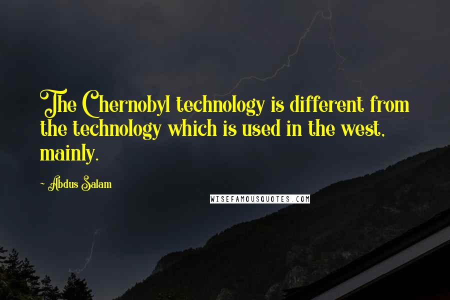 Abdus Salam Quotes: The Chernobyl technology is different from the technology which is used in the west, mainly.