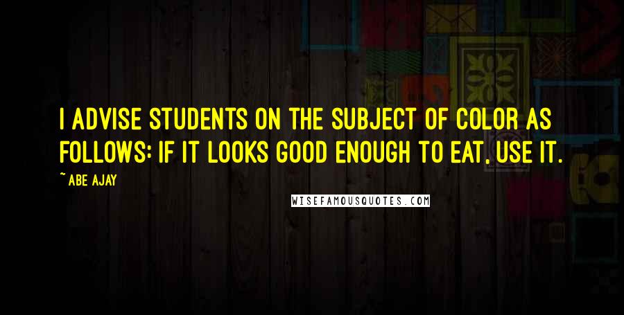 Abe Ajay Quotes: I advise students on the subject of color as follows: If it looks good enough to eat, use it.