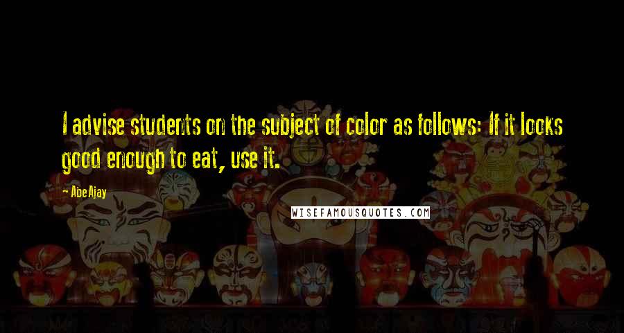 Abe Ajay Quotes: I advise students on the subject of color as follows: If it looks good enough to eat, use it.
