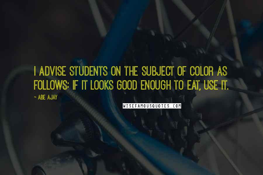 Abe Ajay Quotes: I advise students on the subject of color as follows: If it looks good enough to eat, use it.