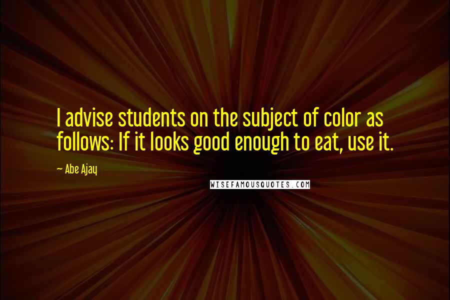 Abe Ajay Quotes: I advise students on the subject of color as follows: If it looks good enough to eat, use it.