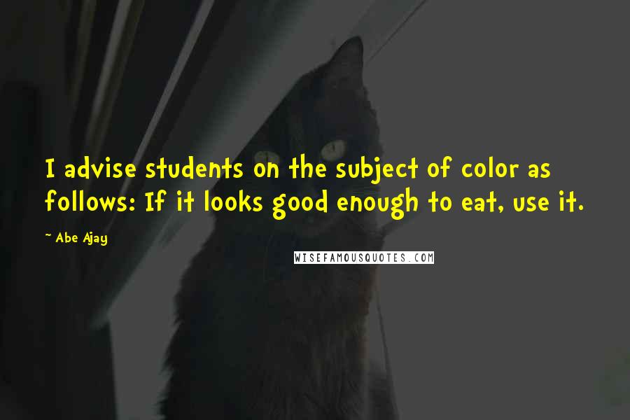 Abe Ajay Quotes: I advise students on the subject of color as follows: If it looks good enough to eat, use it.